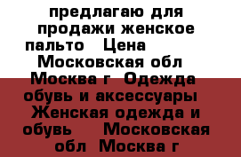 предлагаю для продажи женское пальто › Цена ­ 1 000 - Московская обл., Москва г. Одежда, обувь и аксессуары » Женская одежда и обувь   . Московская обл.,Москва г.